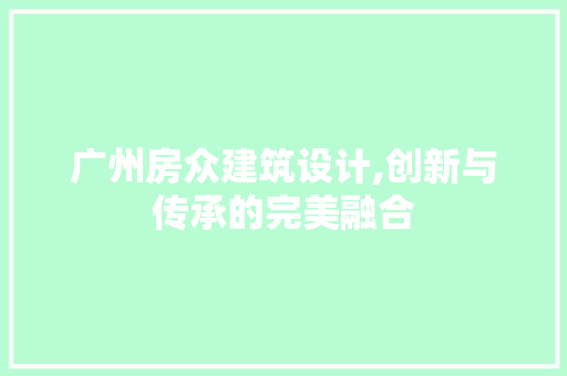 广州房众建筑设计,创新与传承的完美融合
