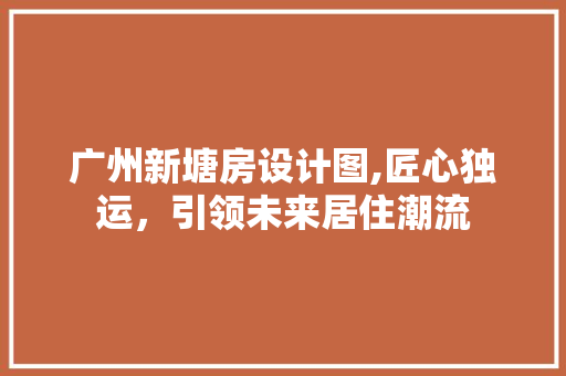 广州新塘房设计图,匠心独运，引领未来居住潮流