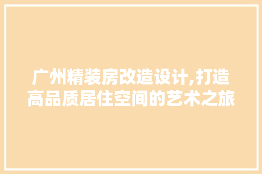 广州精装房改造设计,打造高品质居住空间的艺术之旅