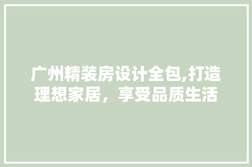 广州精装房设计全包,打造理想家居，享受品质生活