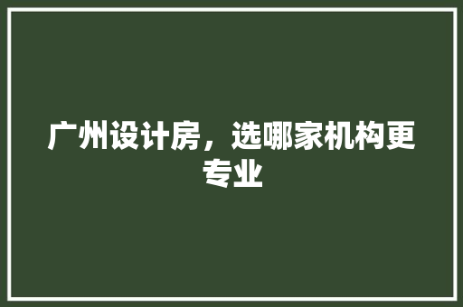 广州设计房，选哪家机构更专业