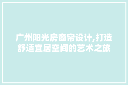 广州阳光房窗帘设计,打造舒适宜居空间的艺术之旅