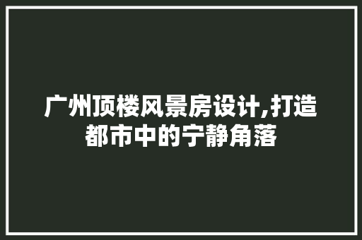 广州顶楼风景房设计,打造都市中的宁静角落