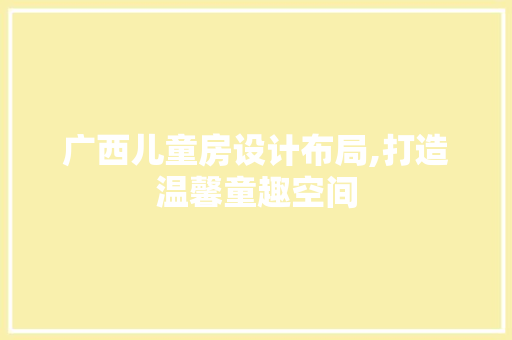 广西儿童房设计布局,打造温馨童趣空间