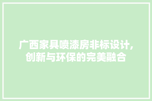 广西家具喷漆房非标设计,创新与环保的完美融合
