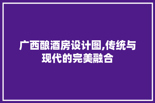 广西酿酒房设计图,传统与现代的完美融合