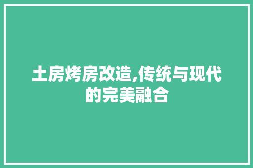 土房烤房改造,传统与现代的完美融合