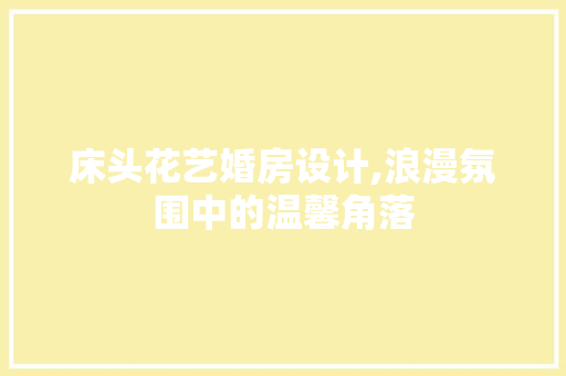床头花艺婚房设计,浪漫氛围中的温馨角落