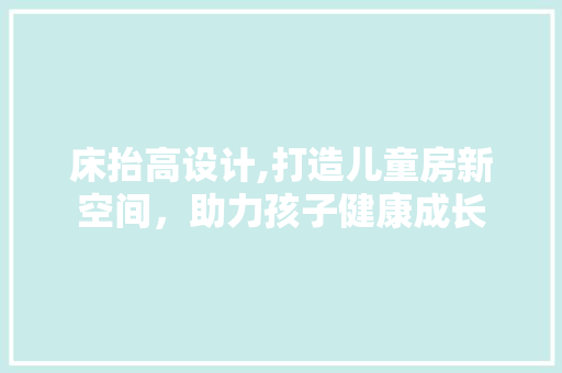 床抬高设计,打造儿童房新空间，助力孩子健康成长