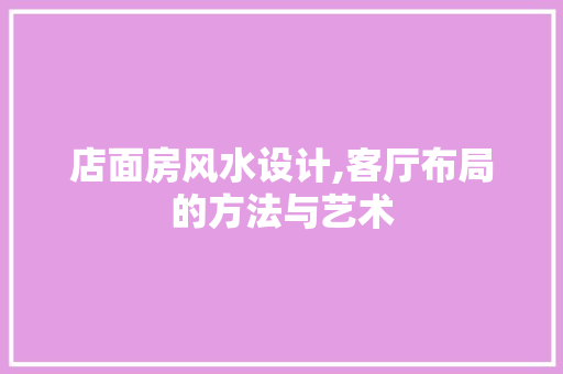 店面房风水设计,客厅布局的方法与艺术