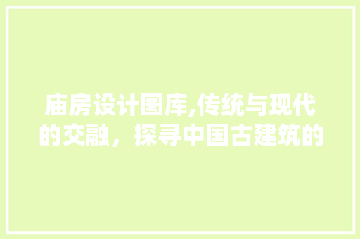 庙房设计图库,传统与现代的交融，探寻中国古建筑的灵魂