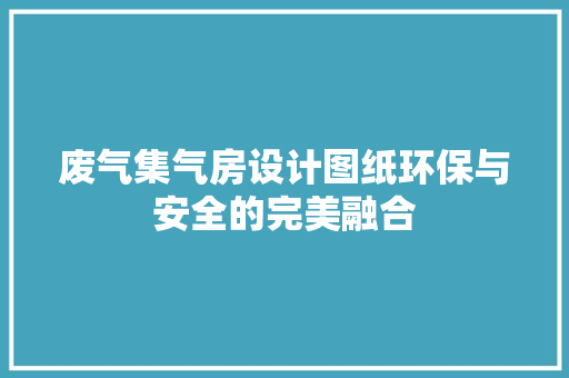 废气集气房设计图纸环保与安全的完美融合