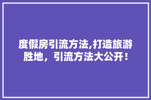 度假房引流方法,打造旅游胜地，引流方法大公开！