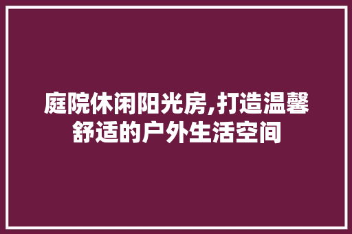 庭院休闲阳光房,打造温馨舒适的户外生活空间