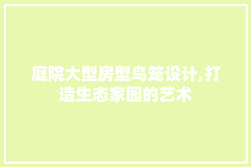 庭院大型房型鸟笼设计,打造生态家园的艺术