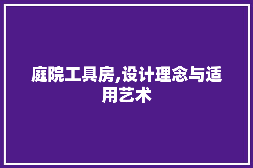 庭院工具房,设计理念与适用艺术