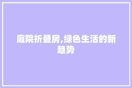 庭院折叠房,绿色生活的新趋势