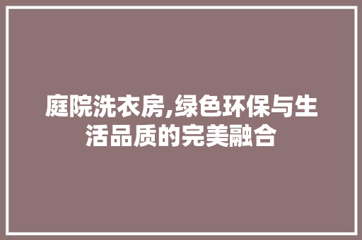 庭院洗衣房,绿色环保与生活品质的完美融合