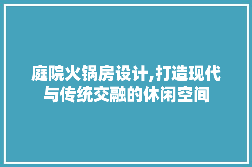 庭院火锅房设计,打造现代与传统交融的休闲空间