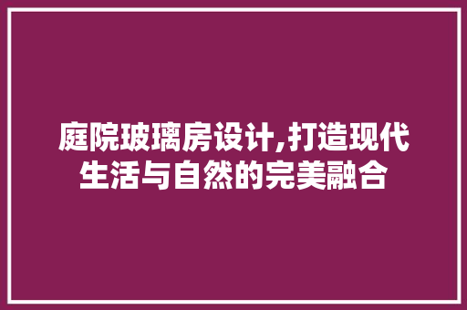 庭院玻璃房设计,打造现代生活与自然的完美融合