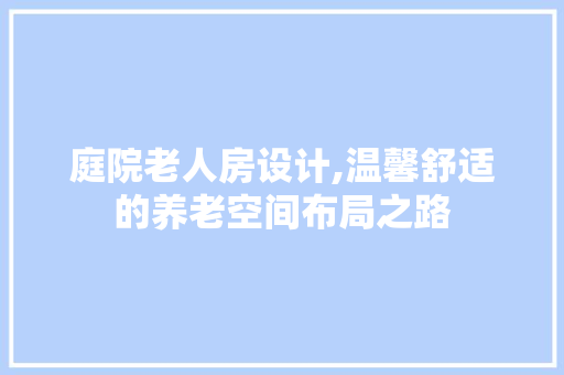 庭院老人房设计,温馨舒适的养老空间布局之路