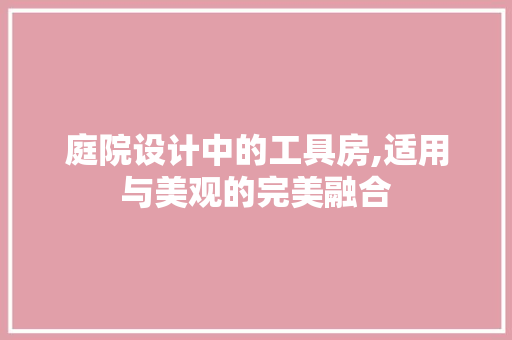 庭院设计中的工具房,适用与美观的完美融合