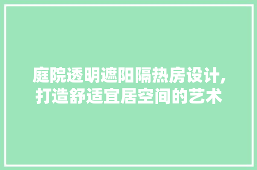 庭院透明遮阳隔热房设计,打造舒适宜居空间的艺术