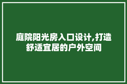 庭院阳光房入口设计,打造舒适宜居的户外空间