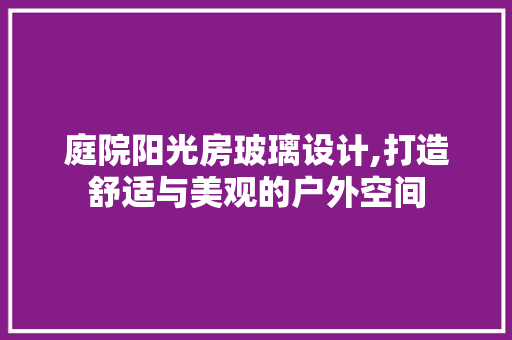 庭院阳光房玻璃设计,打造舒适与美观的户外空间