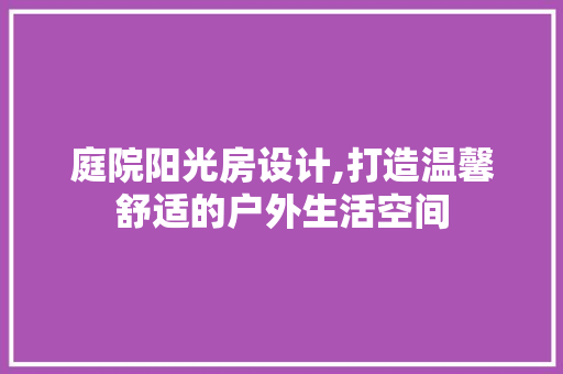 庭院阳光房设计,打造温馨舒适的户外生活空间
