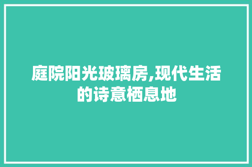 庭院阳光玻璃房,现代生活的诗意栖息地