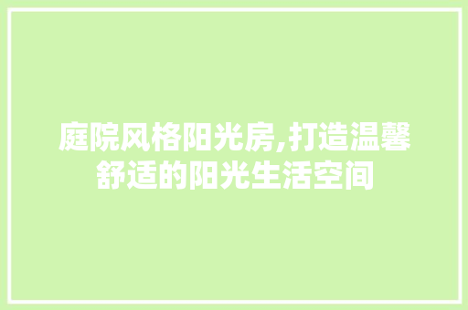 庭院风格阳光房,打造温馨舒适的阳光生活空间