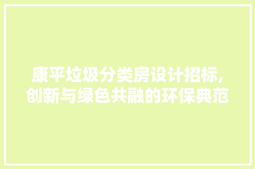 康平垃圾分类房设计招标,创新与绿色共融的环保典范