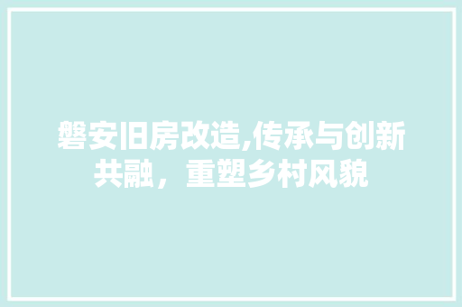 磐安旧房改造,传承与创新共融，重塑乡村风貌