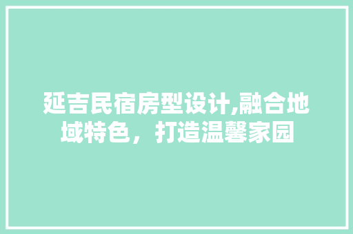 延吉民宿房型设计,融合地域特色，打造温馨家园
