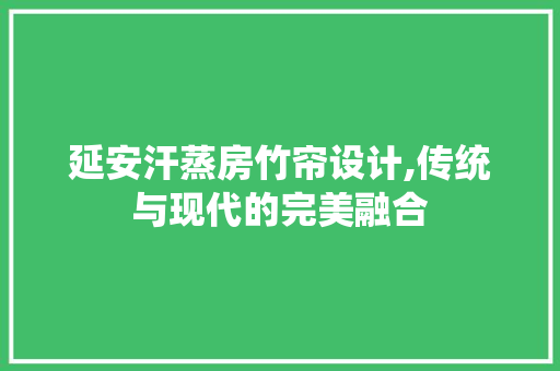 延安汗蒸房竹帘设计,传统与现代的完美融合