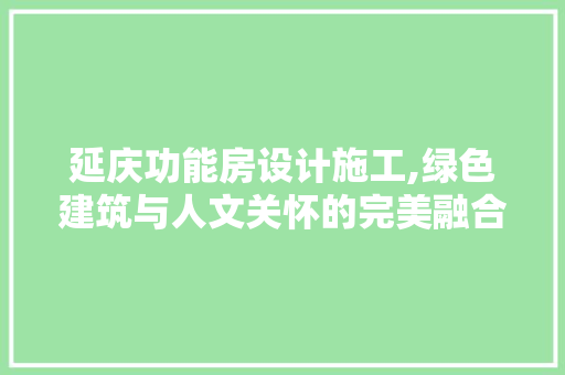 延庆功能房设计施工,绿色建筑与人文关怀的完美融合
