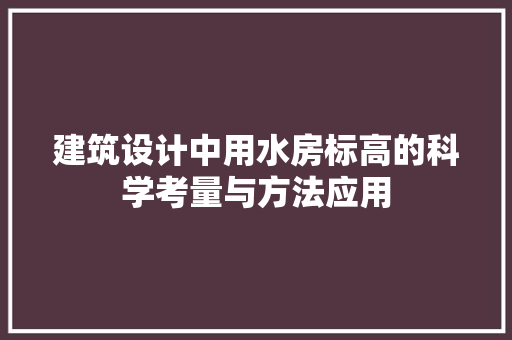 建筑设计中用水房标高的科学考量与方法应用