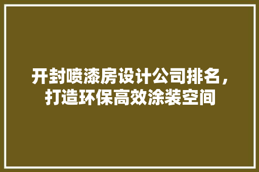 开封喷漆房设计公司排名，打造环保高效涂装空间