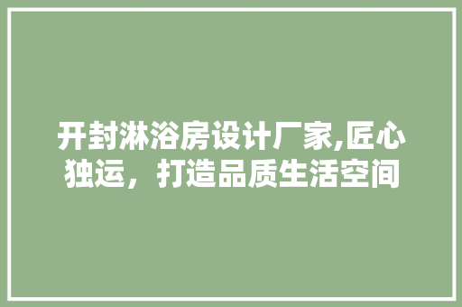 开封淋浴房设计厂家,匠心独运，打造品质生活空间