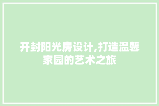 开封阳光房设计,打造温馨家园的艺术之旅