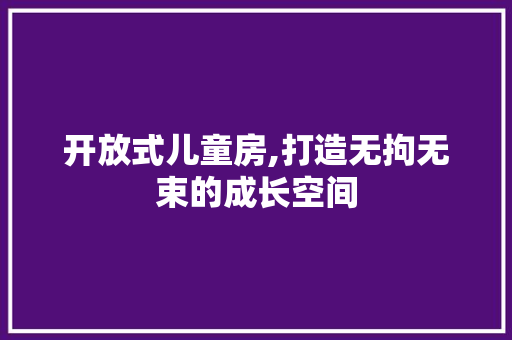 开放式儿童房,打造无拘无束的成长空间