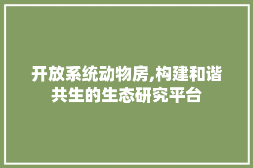开放系统动物房,构建和谐共生的生态研究平台