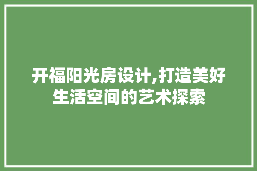 开福阳光房设计,打造美好生活空间的艺术探索