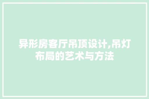 异形房客厅吊顶设计,吊灯布局的艺术与方法