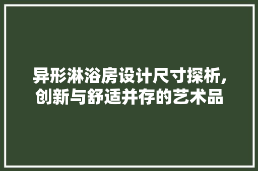 异形淋浴房设计尺寸探析,创新与舒适并存的艺术品