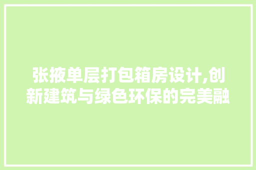 张掖单层打包箱房设计,创新建筑与绿色环保的完美融合