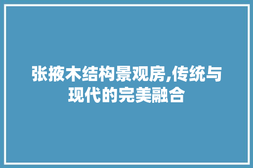 张掖木结构景观房,传统与现代的完美融合