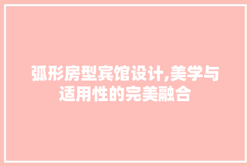 弧形房型宾馆设计,美学与适用性的完美融合