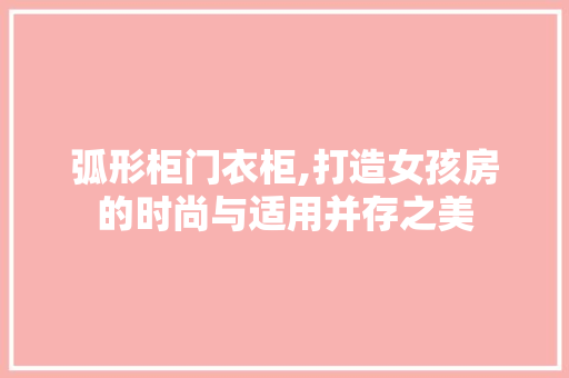 弧形柜门衣柜,打造女孩房的时尚与适用并存之美
